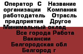 Оператор 1С › Название организации ­ Компания-работодатель › Отрасль предприятия ­ Другое › Минимальный оклад ­ 20 000 - Все города Работа » Вакансии   . Белгородская обл.,Белгород г.